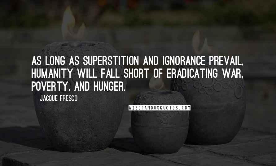 Jacque Fresco Quotes: As long as superstition and ignorance prevail, humanity will fall short of eradicating war, poverty, and hunger.