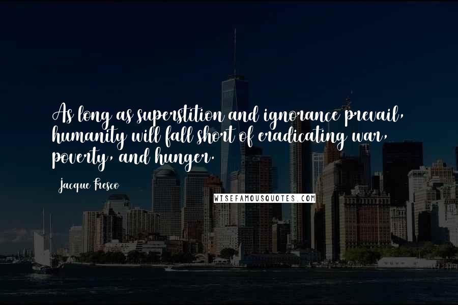 Jacque Fresco Quotes: As long as superstition and ignorance prevail, humanity will fall short of eradicating war, poverty, and hunger.