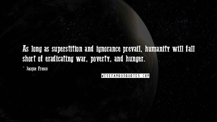 Jacque Fresco Quotes: As long as superstition and ignorance prevail, humanity will fall short of eradicating war, poverty, and hunger.
