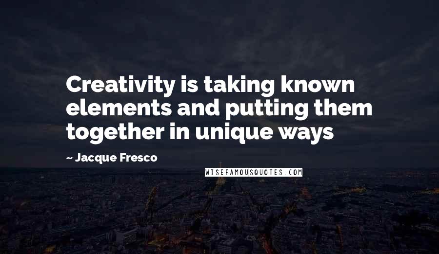 Jacque Fresco Quotes: Creativity is taking known elements and putting them together in unique ways