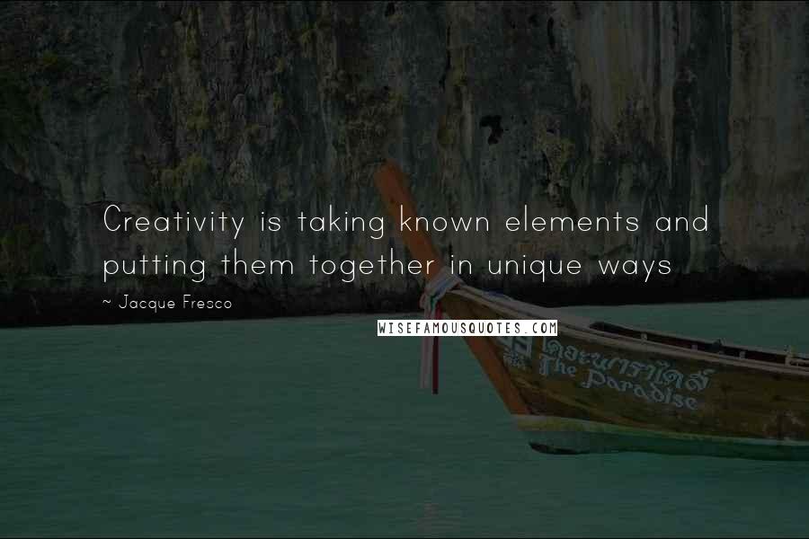 Jacque Fresco Quotes: Creativity is taking known elements and putting them together in unique ways