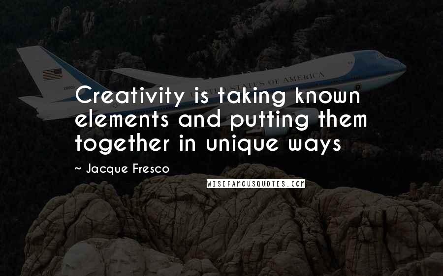 Jacque Fresco Quotes: Creativity is taking known elements and putting them together in unique ways