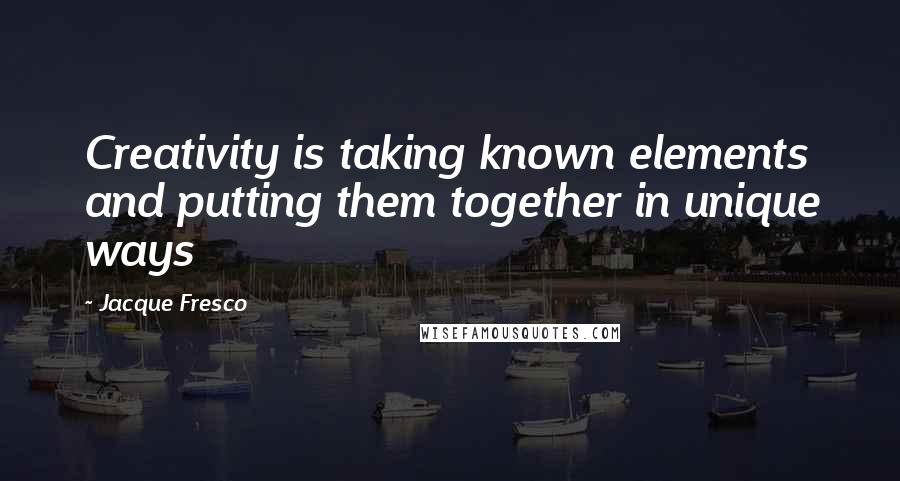 Jacque Fresco Quotes: Creativity is taking known elements and putting them together in unique ways