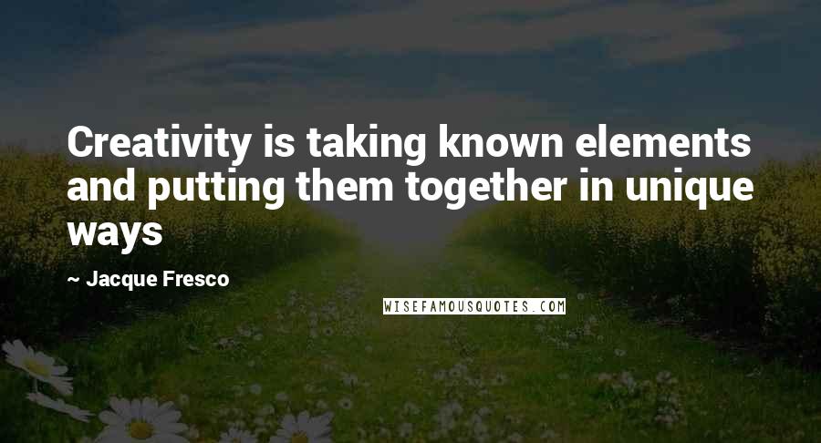 Jacque Fresco Quotes: Creativity is taking known elements and putting them together in unique ways