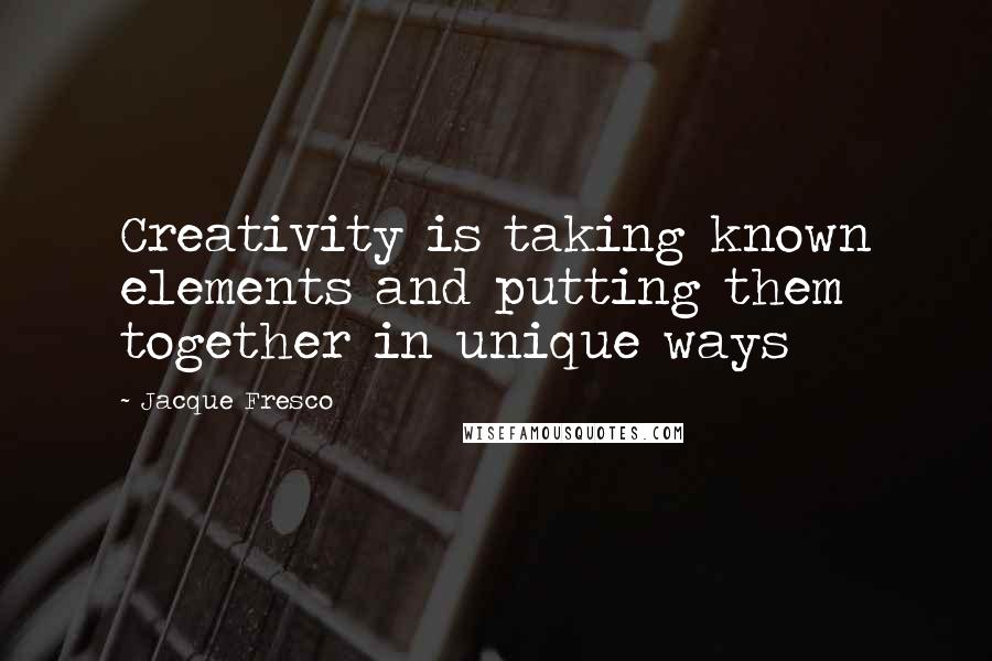 Jacque Fresco Quotes: Creativity is taking known elements and putting them together in unique ways