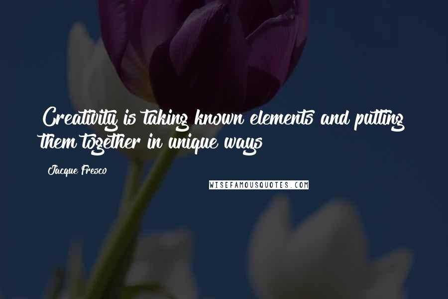 Jacque Fresco Quotes: Creativity is taking known elements and putting them together in unique ways