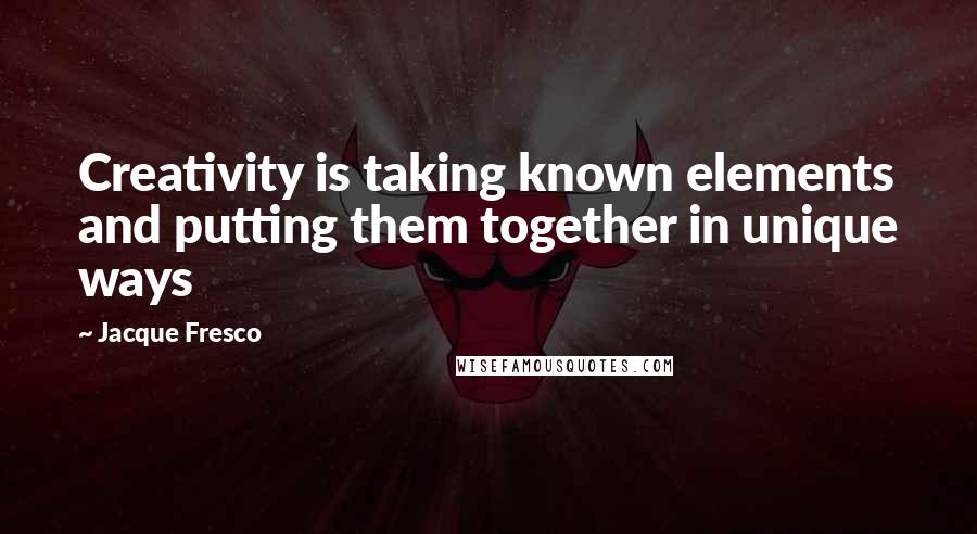 Jacque Fresco Quotes: Creativity is taking known elements and putting them together in unique ways