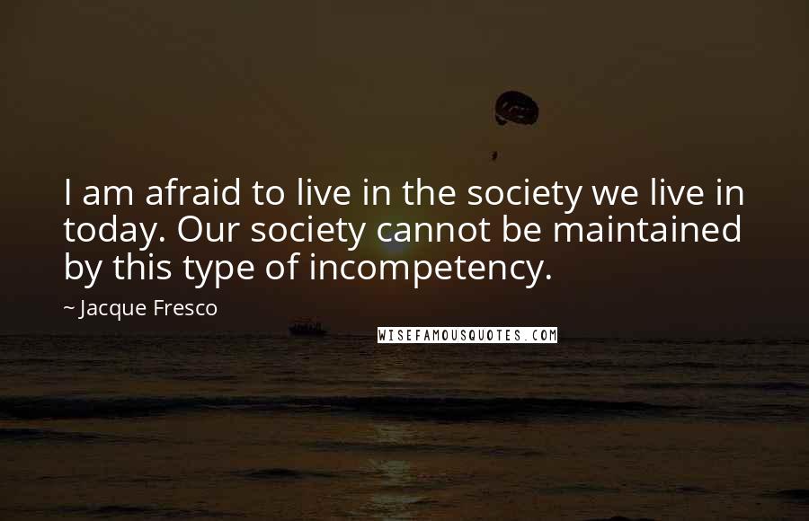 Jacque Fresco Quotes: I am afraid to live in the society we live in today. Our society cannot be maintained by this type of incompetency.