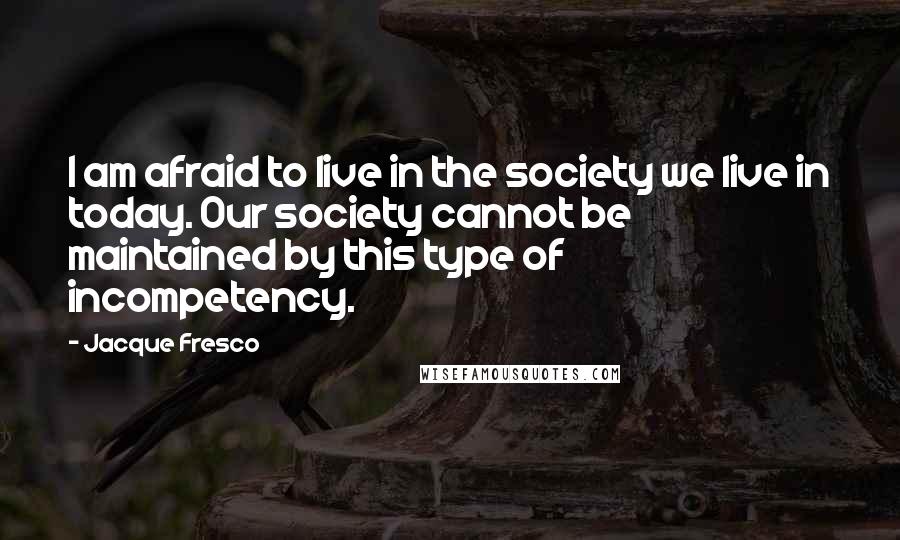 Jacque Fresco Quotes: I am afraid to live in the society we live in today. Our society cannot be maintained by this type of incompetency.