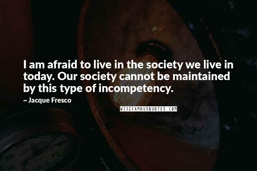 Jacque Fresco Quotes: I am afraid to live in the society we live in today. Our society cannot be maintained by this type of incompetency.