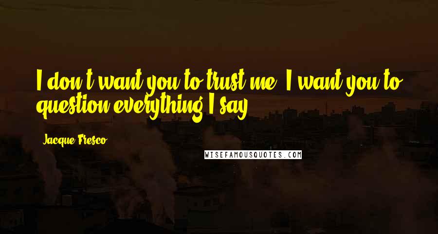 Jacque Fresco Quotes: I don't want you to trust me, I want you to question everything I say.