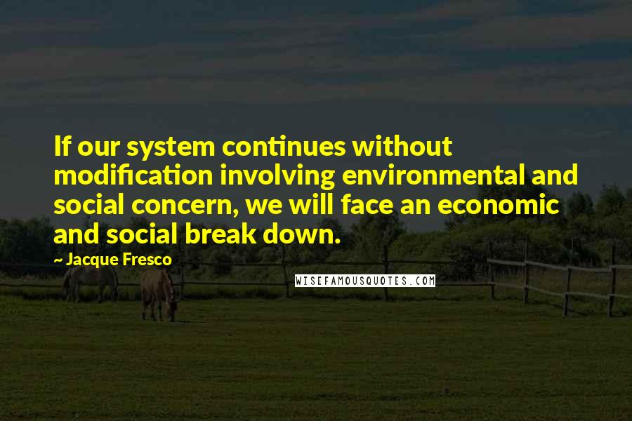 Jacque Fresco Quotes: If our system continues without modification involving environmental and social concern, we will face an economic and social break down.