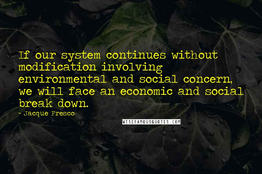 Jacque Fresco Quotes: If our system continues without modification involving environmental and social concern, we will face an economic and social break down.