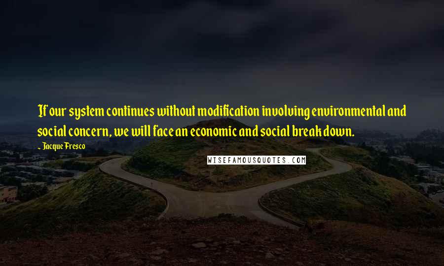 Jacque Fresco Quotes: If our system continues without modification involving environmental and social concern, we will face an economic and social break down.