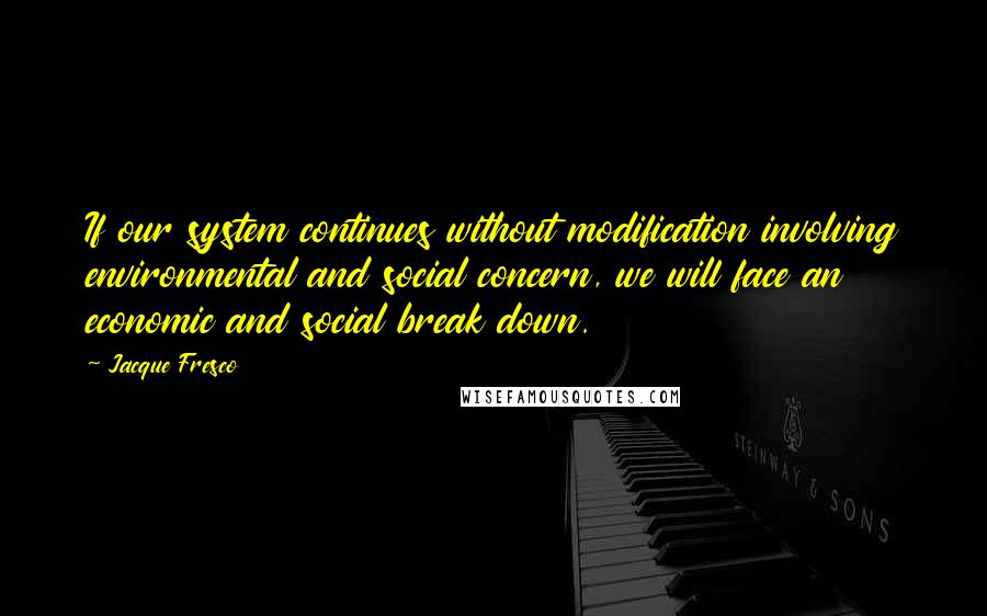 Jacque Fresco Quotes: If our system continues without modification involving environmental and social concern, we will face an economic and social break down.