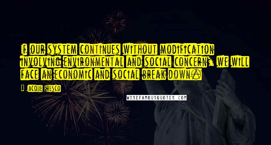 Jacque Fresco Quotes: If our system continues without modification involving environmental and social concern, we will face an economic and social break down.