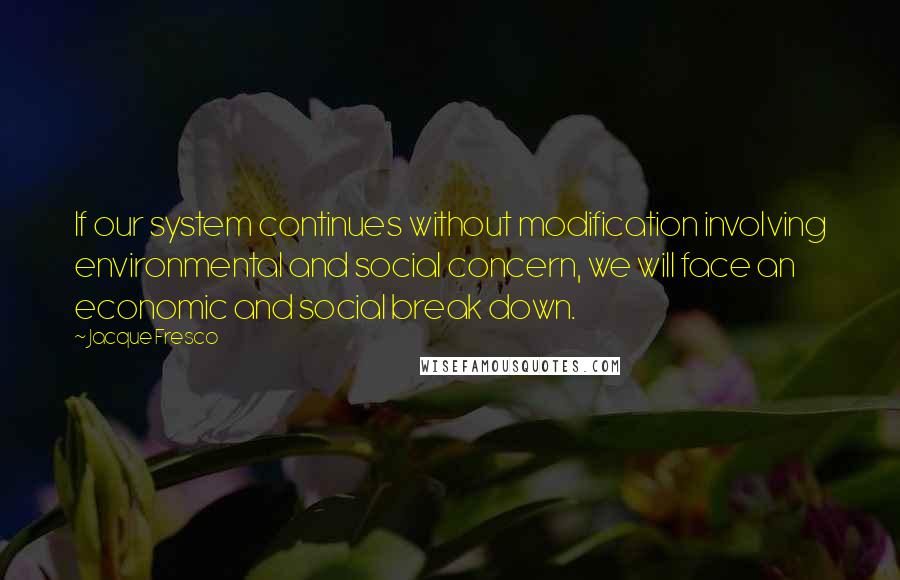 Jacque Fresco Quotes: If our system continues without modification involving environmental and social concern, we will face an economic and social break down.