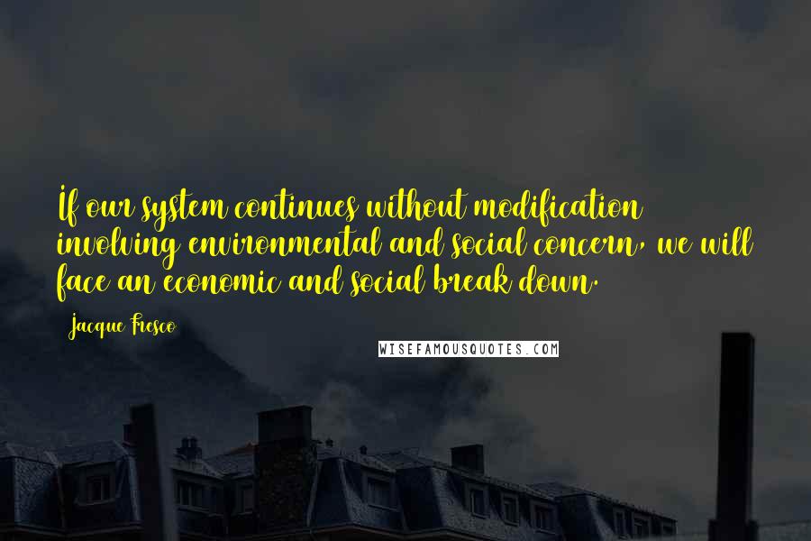 Jacque Fresco Quotes: If our system continues without modification involving environmental and social concern, we will face an economic and social break down.