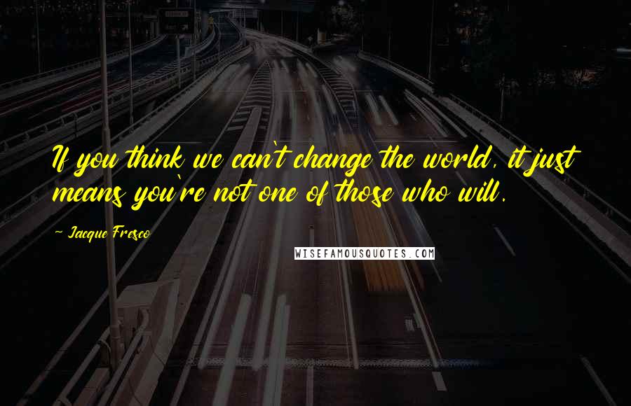 Jacque Fresco Quotes: If you think we can't change the world, it just means you're not one of those who will.