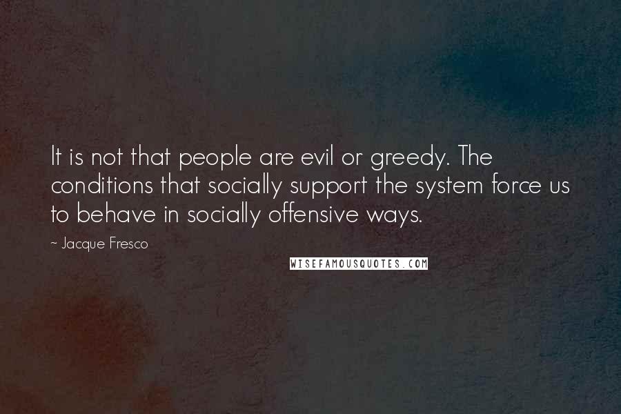 Jacque Fresco Quotes: It is not that people are evil or greedy. The conditions that socially support the system force us to behave in socially offensive ways.