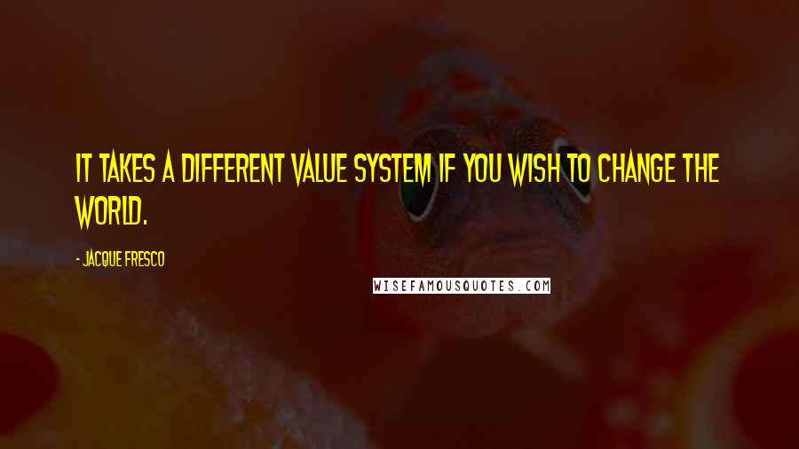 Jacque Fresco Quotes: It takes a different value system if you wish to change the world.