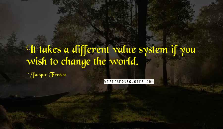 Jacque Fresco Quotes: It takes a different value system if you wish to change the world.