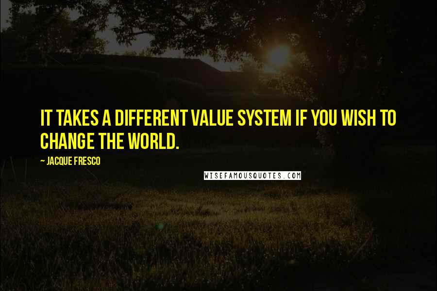 Jacque Fresco Quotes: It takes a different value system if you wish to change the world.