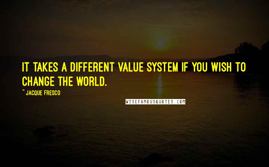 Jacque Fresco Quotes: It takes a different value system if you wish to change the world.