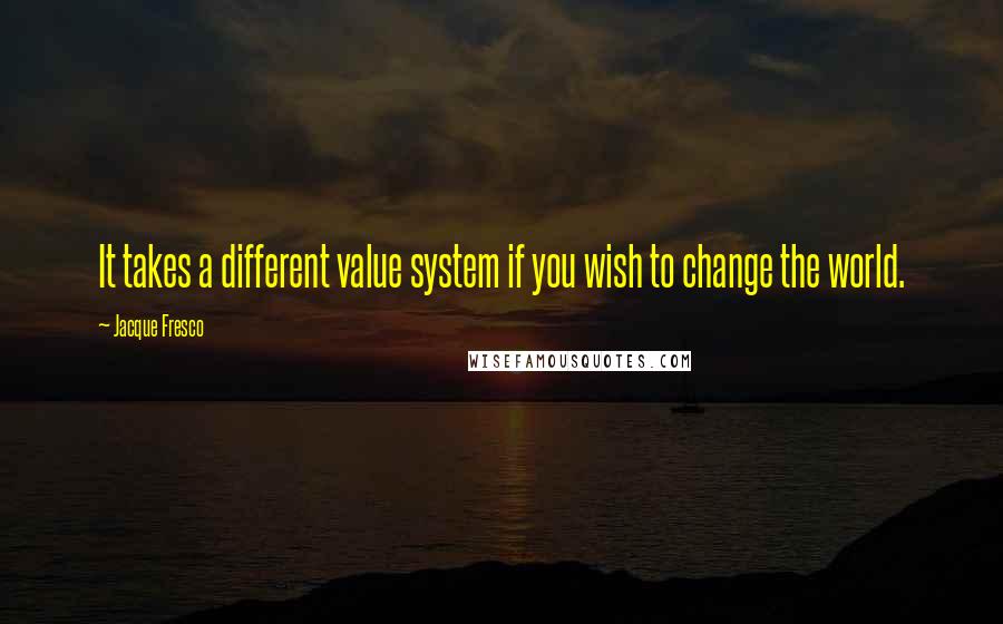 Jacque Fresco Quotes: It takes a different value system if you wish to change the world.