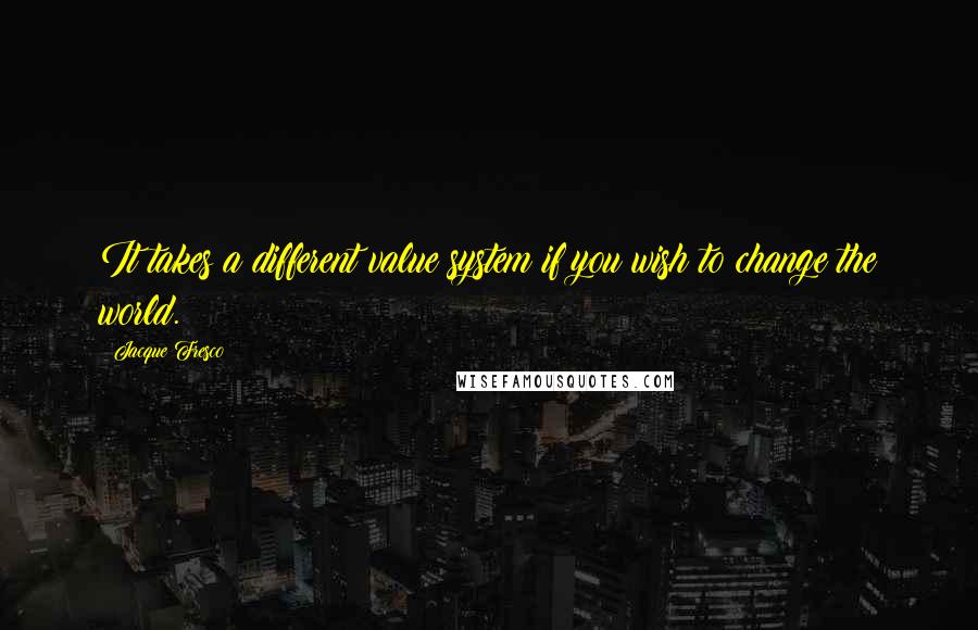 Jacque Fresco Quotes: It takes a different value system if you wish to change the world.