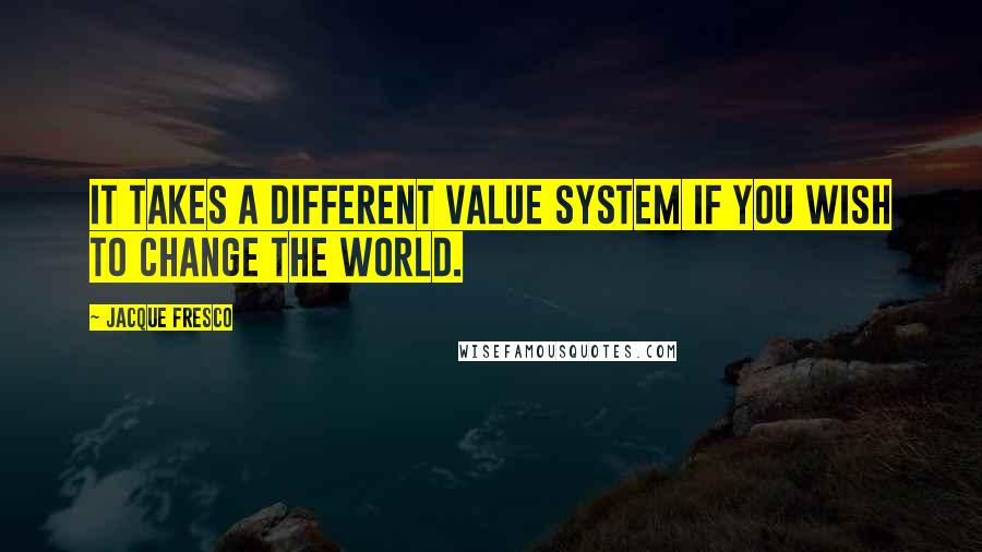 Jacque Fresco Quotes: It takes a different value system if you wish to change the world.