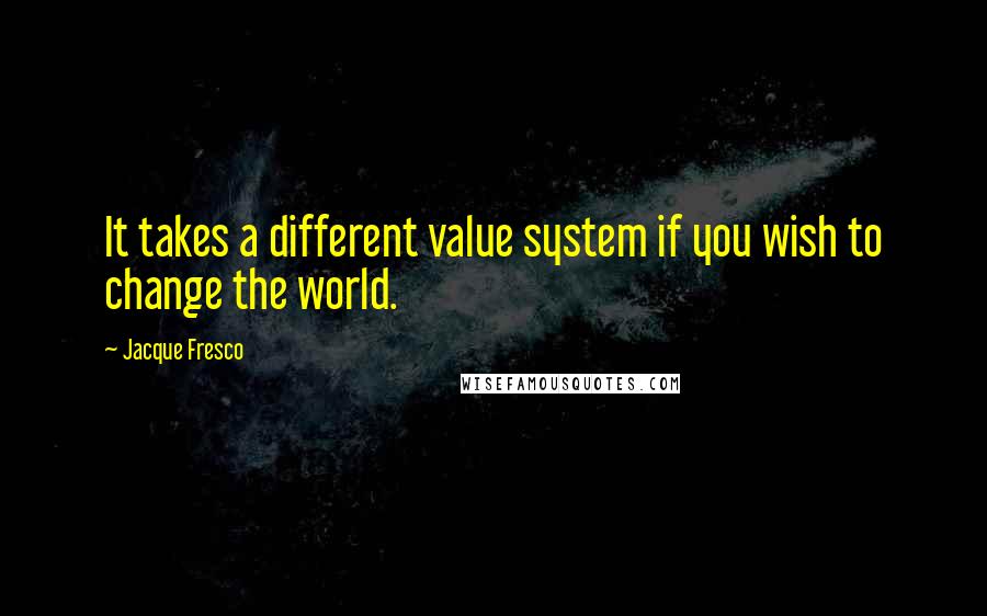 Jacque Fresco Quotes: It takes a different value system if you wish to change the world.