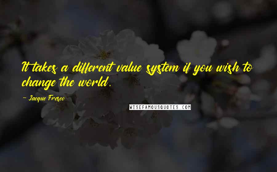 Jacque Fresco Quotes: It takes a different value system if you wish to change the world.