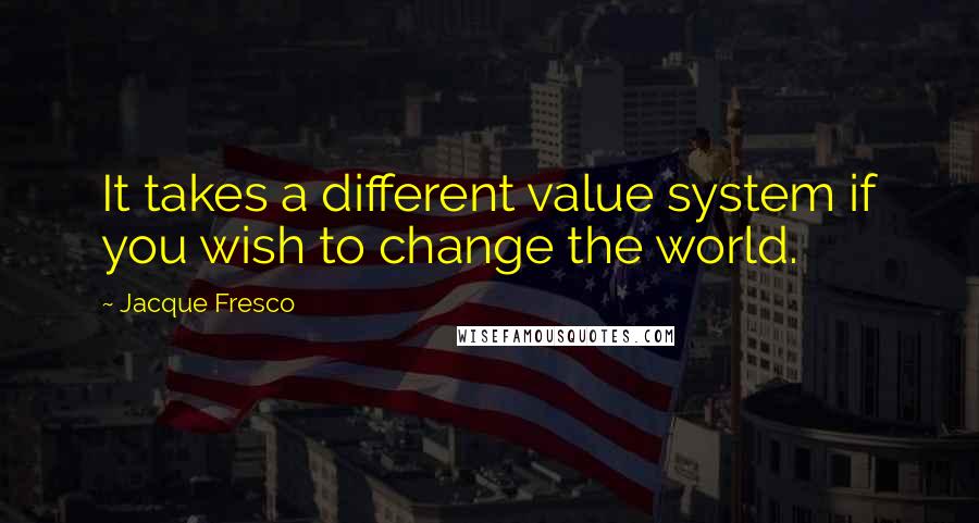 Jacque Fresco Quotes: It takes a different value system if you wish to change the world.