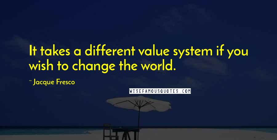 Jacque Fresco Quotes: It takes a different value system if you wish to change the world.