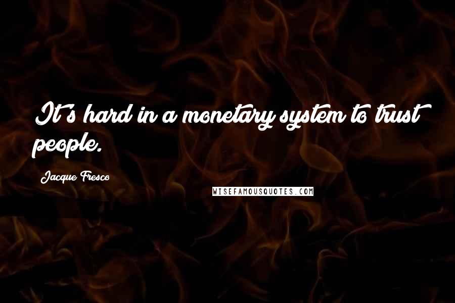 Jacque Fresco Quotes: It's hard in a monetary system to trust people.