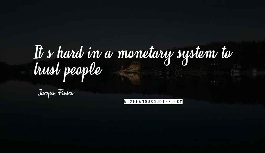 Jacque Fresco Quotes: It's hard in a monetary system to trust people.