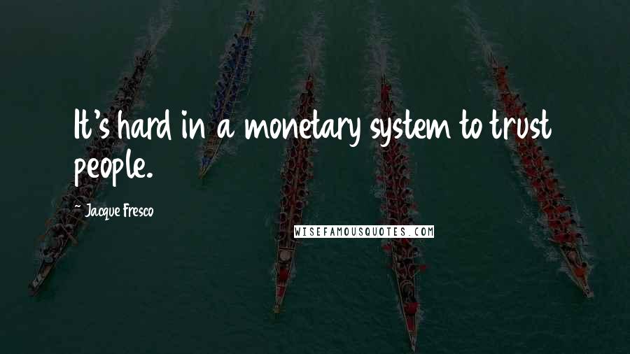 Jacque Fresco Quotes: It's hard in a monetary system to trust people.
