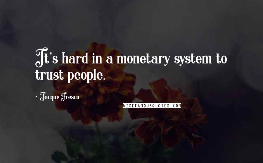 Jacque Fresco Quotes: It's hard in a monetary system to trust people.