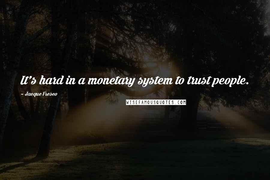 Jacque Fresco Quotes: It's hard in a monetary system to trust people.