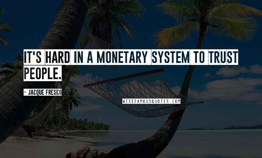 Jacque Fresco Quotes: It's hard in a monetary system to trust people.