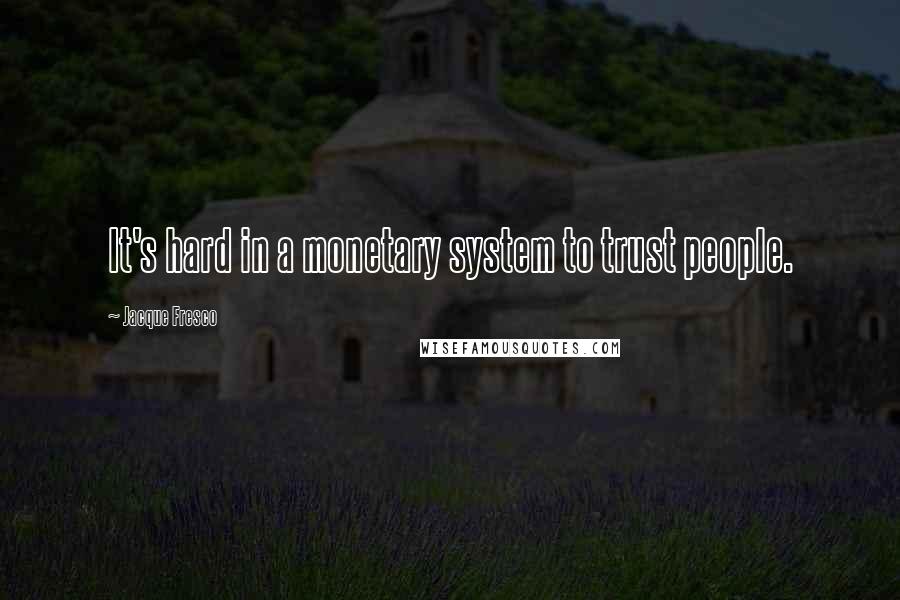 Jacque Fresco Quotes: It's hard in a monetary system to trust people.