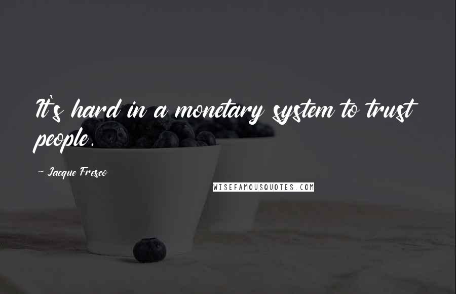Jacque Fresco Quotes: It's hard in a monetary system to trust people.