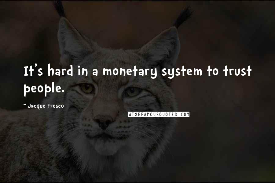 Jacque Fresco Quotes: It's hard in a monetary system to trust people.