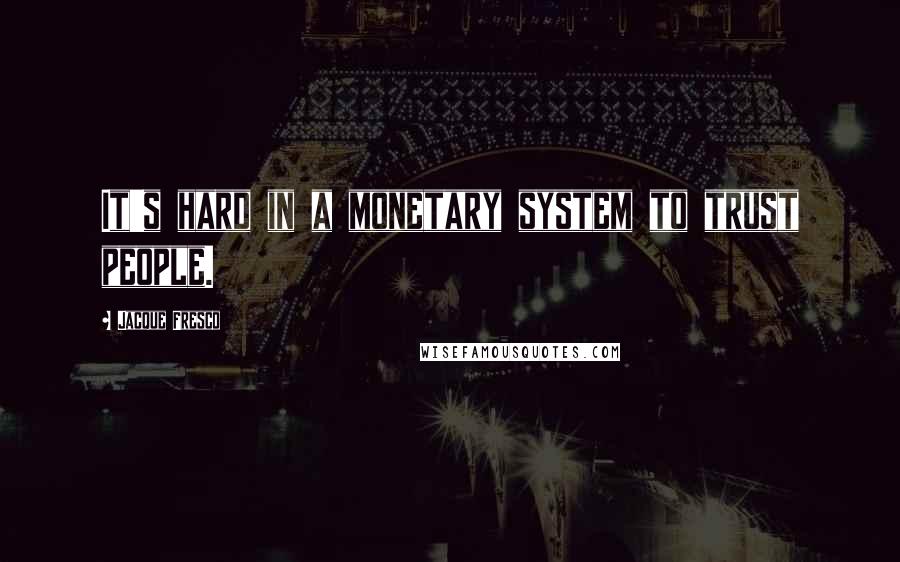 Jacque Fresco Quotes: It's hard in a monetary system to trust people.