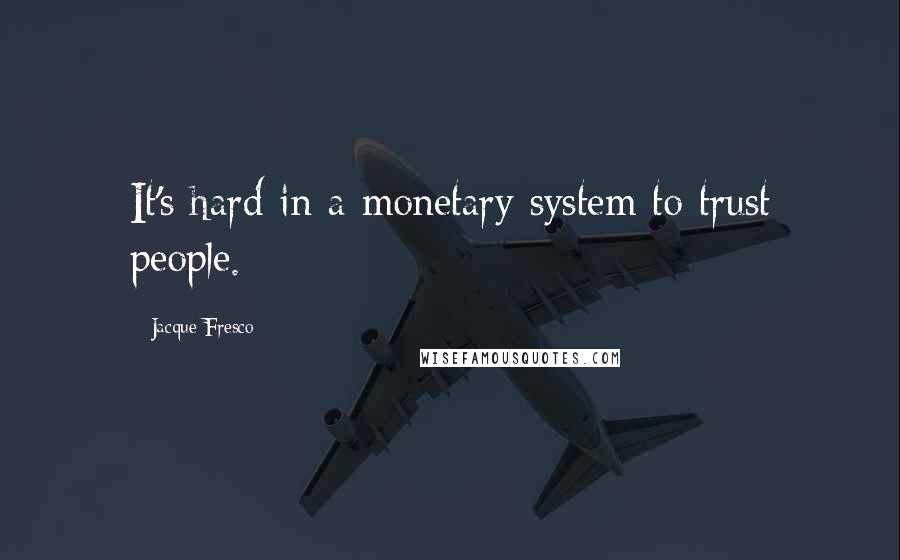 Jacque Fresco Quotes: It's hard in a monetary system to trust people.