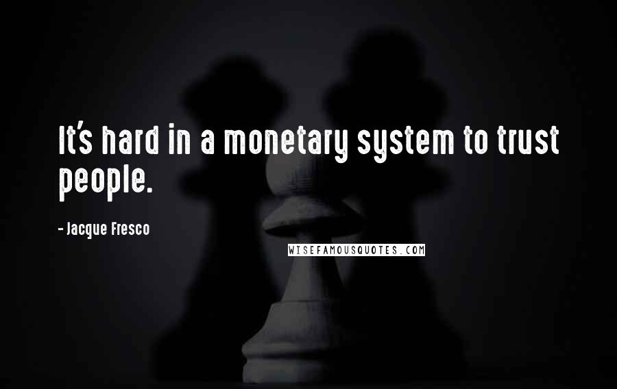 Jacque Fresco Quotes: It's hard in a monetary system to trust people.