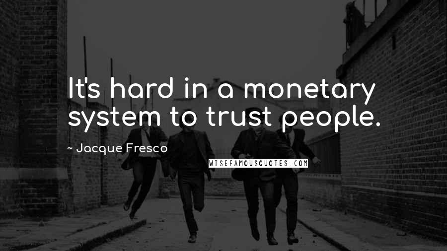 Jacque Fresco Quotes: It's hard in a monetary system to trust people.