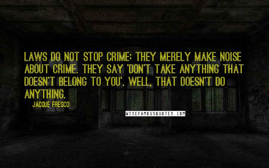 Jacque Fresco Quotes: Laws do not stop crime; they merely make noise about crime. They say 'Don't take anything that doesn't belong to you'. Well, that doesn't do anything.