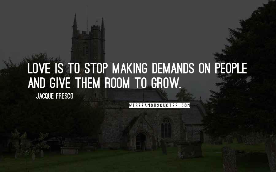 Jacque Fresco Quotes: LOVE is to stop making demands on people and give them room to grow.